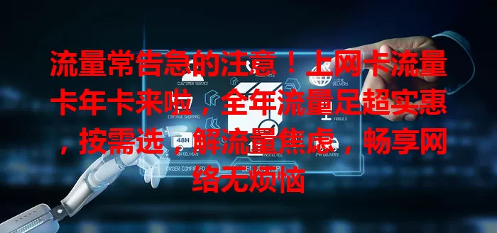流量常告急的注意！上网卡流量卡年卡来啦，全年流量足超实惠，按需选，解流量焦虑，畅享网络无烦恼