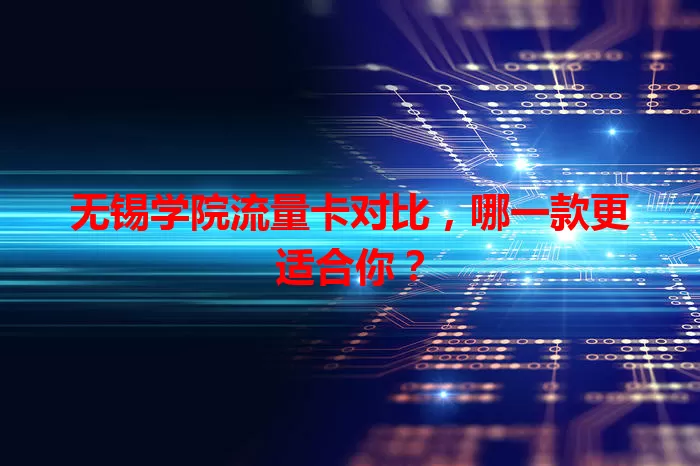 无锡学院流量卡对比，哪一款更适合你？