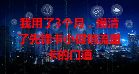 我用了3个月，摸清了先锋卡小促销流量卡的门道