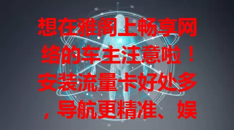 想在雅阁上畅享网络的车主注意啦！安装流量卡好处多，导航更精准、娱乐超丰富、远程控制便捷。安装时选对套餐，注意稳定性和兼容性，就能开启智能有趣的行车新生活！