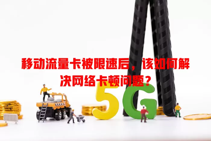 移动流量卡被限速后，该如何解决网络卡顿问题？