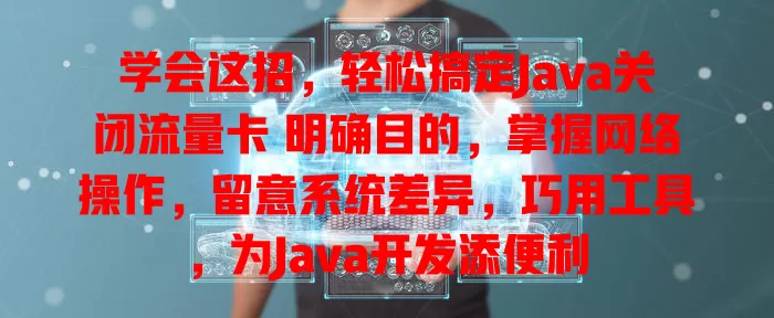 学会这招，轻松搞定Java关闭流量卡 明确目的，掌握网络操作，留意系统差异，巧用工具，为Java开发添便利