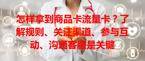 怎样拿到商品卡流量卡？了解规则、关注渠道、参与互动、沟通客服是关键