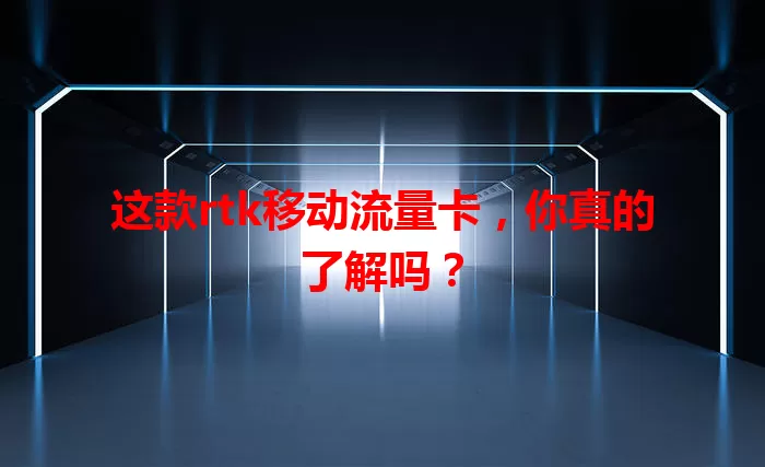 这款rtk移动流量卡，你真的了解吗？