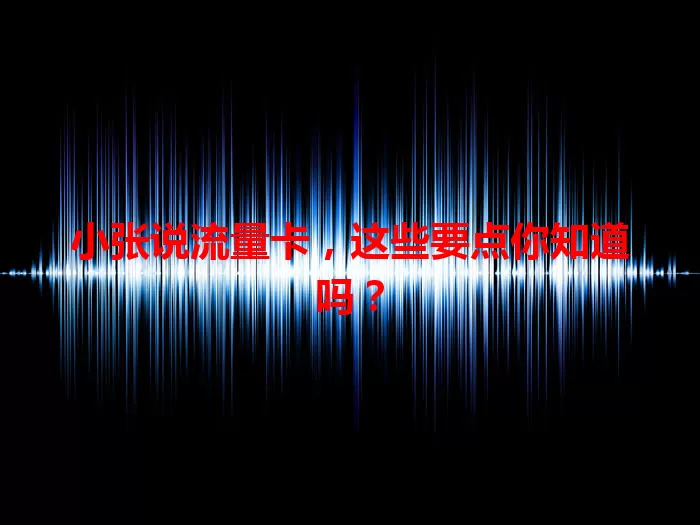 小张说流量卡，这些要点你知道吗？