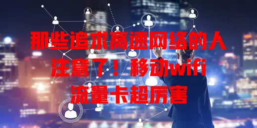 那些追求高速网络的人注意了！移动wifi流量卡超厉害