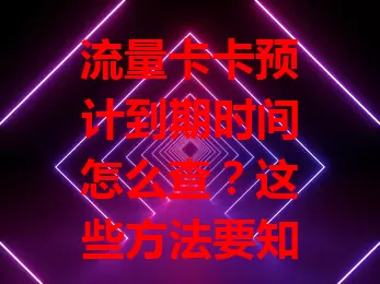 流量卡卡预计到期时间怎么查？这些方法要知道