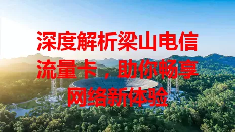 深度解析梁山电信流量卡，助你畅享网络新体验