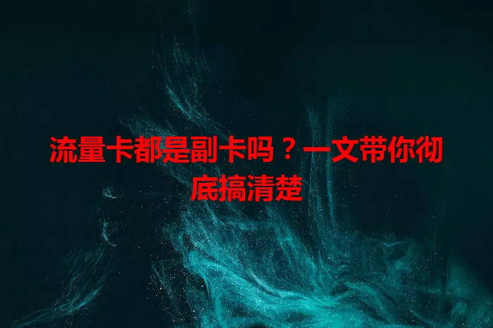 流量卡都是副卡吗？一文带你彻底搞清楚