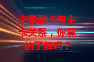 流量副卡与主卡关系，你真的了解吗？