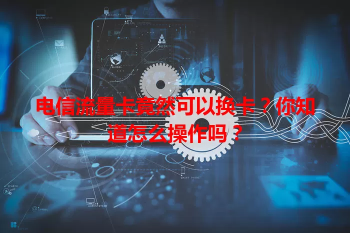 电信流量卡竟然可以换卡？你知道怎么操作吗？