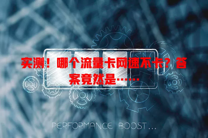 实测！哪个流量卡网速不卡？答案竟然是……