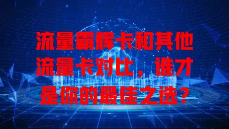 流量霸辉卡和其他流量卡对比，谁才是你的最佳之选？