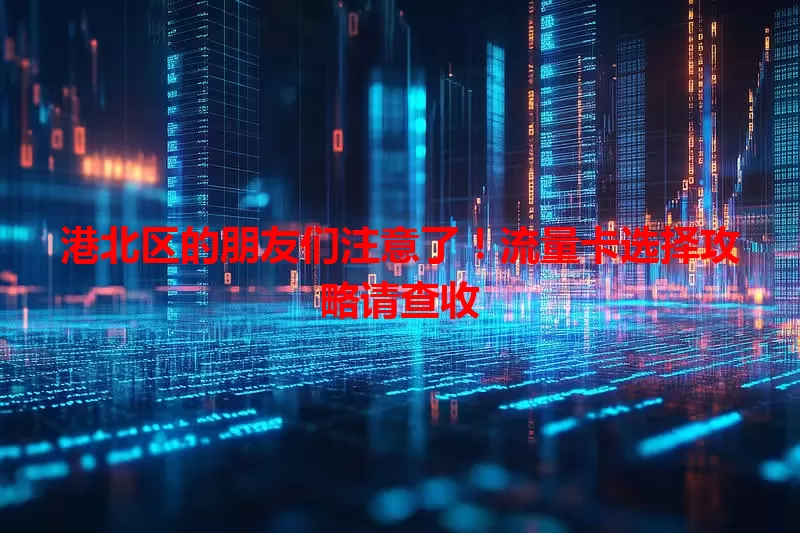 港北区的朋友们注意了！流量卡选择攻略请查收