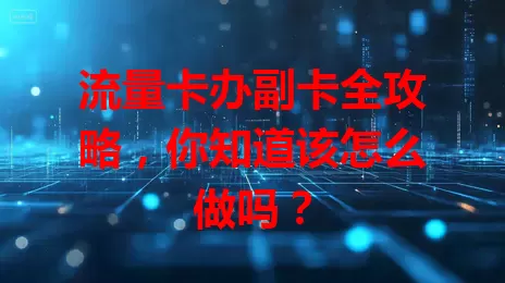 流量卡办副卡全攻略，你知道该怎么做吗？