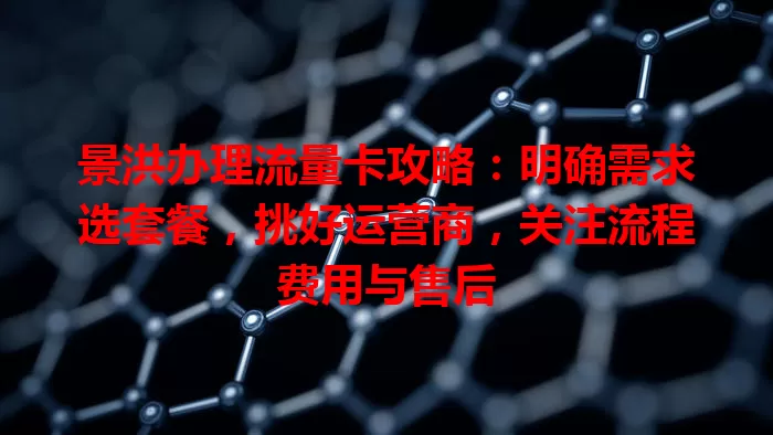 景洪办理流量卡攻略：明确需求选套餐，挑好运营商，关注流程费用与售后