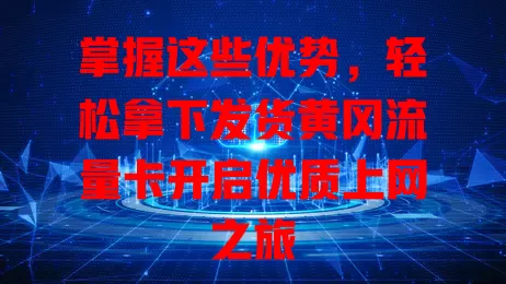 掌握这些优势，轻松拿下发货黄冈流量卡开启优质上网之旅