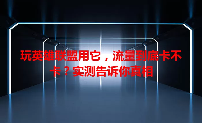 玩英雄联盟用它，流量到底卡不卡？实测告诉你真相