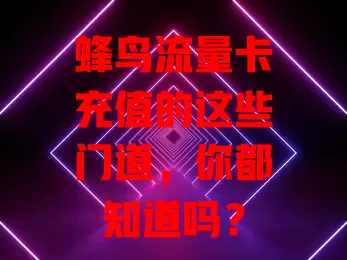 蜂鸟流量卡充值的这些门道，你都知道吗？