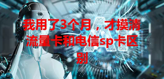 我用了3个月，才摸清流量卡和电信sp卡区别