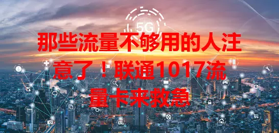 那些流量不够用的人注意了！联通1017流量卡来救急