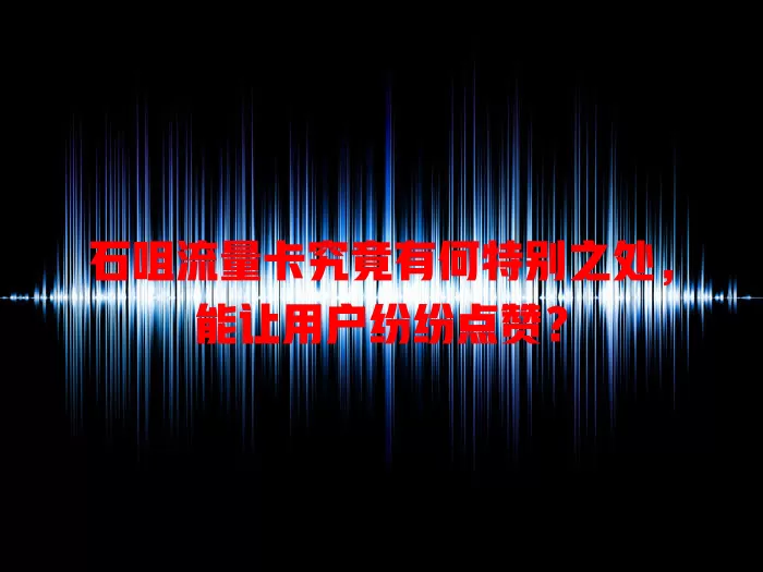石咀流量卡究竟有何特别之处，能让用户纷纷点赞？