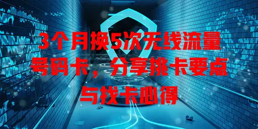 3个月换5次无线流量号码卡，分享挑卡要点与找卡心得