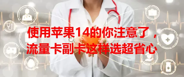使用苹果14的你注意了，流量卡副卡这样选超省心