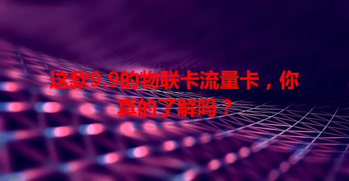 这款9.9的物联卡流量卡，你真的了解吗？
