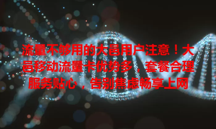 流量不够用的大邑用户注意！大邑移动流量卡优势多，套餐合理服务贴心，告别焦虑畅享上网