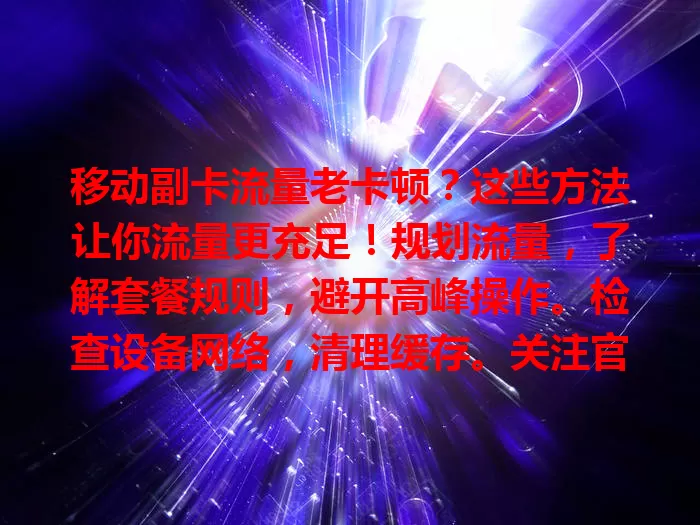 移动副卡流量老卡顿？这些方法让你流量更充足！规划流量，了解套餐规则，避开高峰操作。检查设备网络，清理缓存。关注官方优惠，补充流量，告别卡顿，畅享移动副卡！