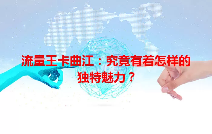 流量王卡曲江：究竟有着怎样的独特魅力？