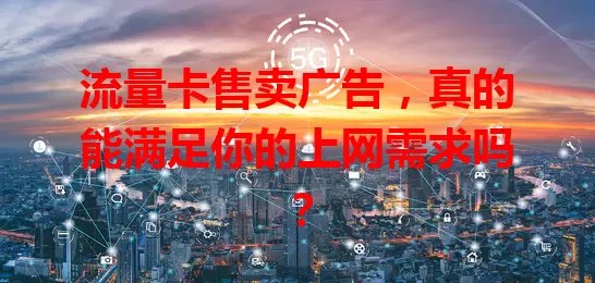 流量卡售卖广告，真的能满足你的上网需求吗？