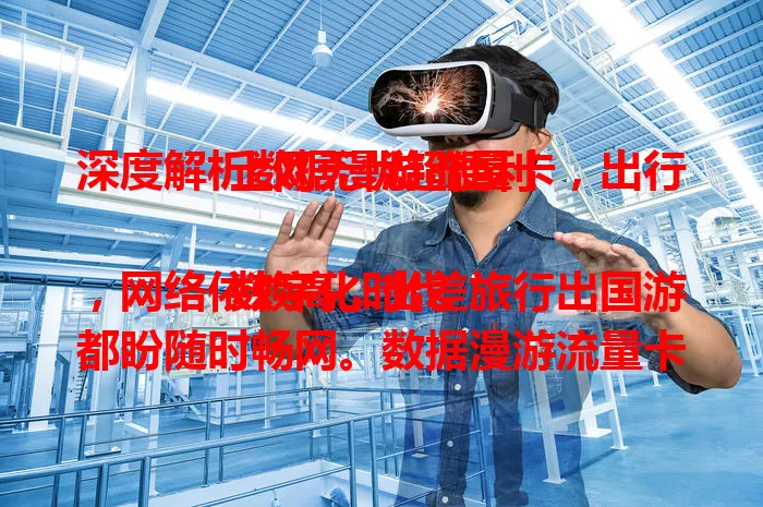 深度解析数据漫游流量卡，出行上网无忧超便利

数字化时代，网络依赖高，出差旅行出国游都盼随时畅网。数据漫游流量卡打破本地限制，跨区跨国轻松上网，省国际流量费，灵活实惠，购买便捷，选卡注意事项全解析。