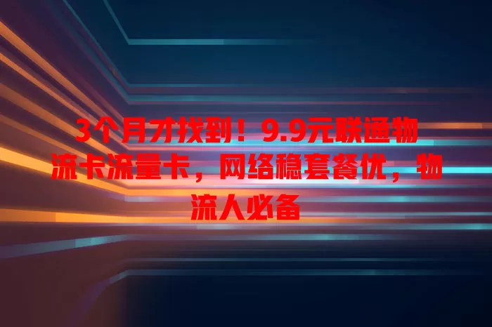 3个月才找到！9.9元联通物流卡流量卡，网络稳套餐优，物流人必备