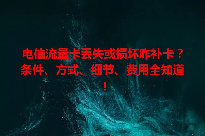 电信流量卡丢失或损坏咋补卡？条件、方式、细节、费用全知道！