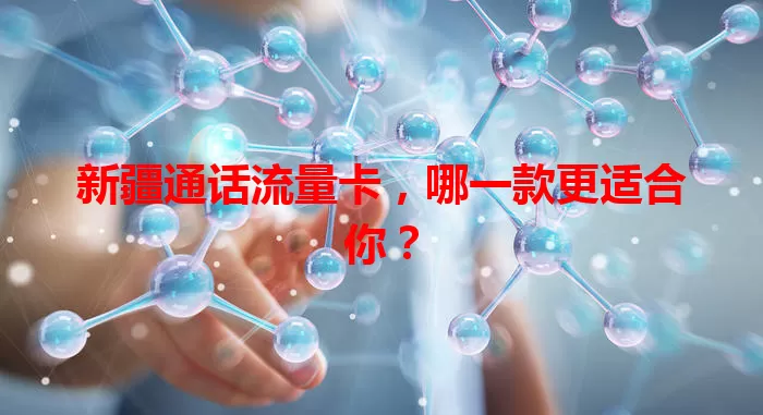 新疆通话流量卡，哪一款更适合你？