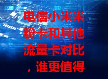电信小米米粉卡和其他流量卡对比，谁更值得选？