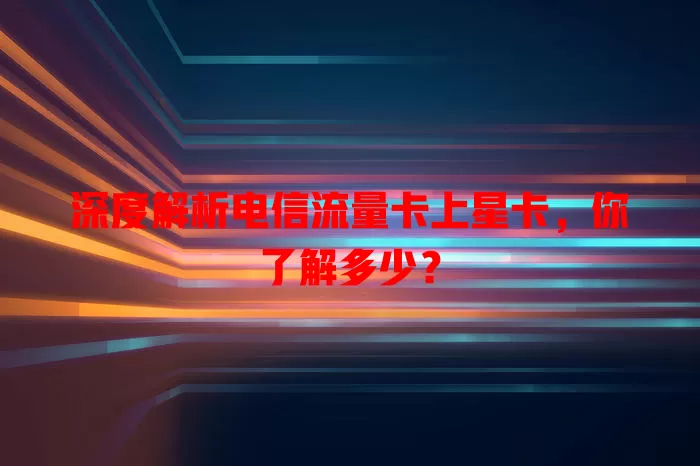 深度解析电信流量卡上星卡，你了解多少？