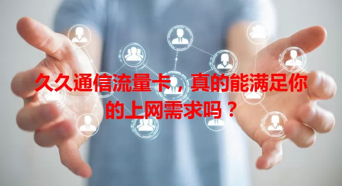 久久通信流量卡，真的能满足你的上网需求吗？