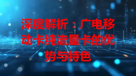 深度解析：广电移动卡纯流量卡的优势与特色