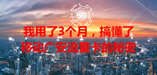我用了3个月，搞懂了移动广安流量卡的秘密