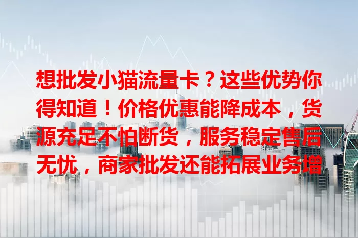 想批发小猫流量卡？这些优势你得知道！价格优惠能降成本，货源充足不怕断货，服务稳定售后无忧，商家批发还能拓展业务增加盈利，选时要挑好供应商哦