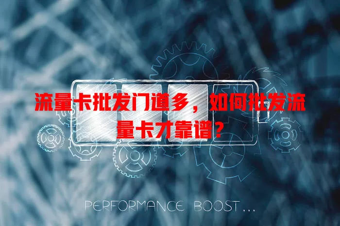 流量卡批发门道多，如何批发流量卡才靠谱？