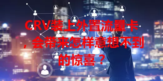 CRV装上外置流量卡，会带来怎样意想不到的惊喜？