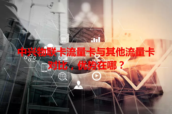 中兴物联卡流量卡与其他流量卡对比，优势在哪？