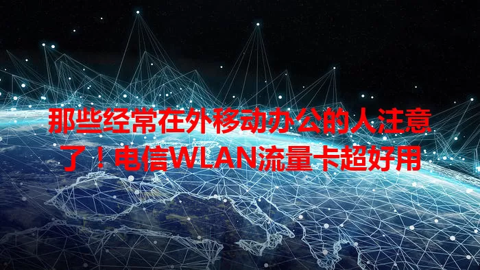 那些经常在外移动办公的人注意了！电信WLAN流量卡超好用