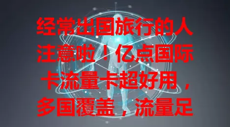 经常出国旅行的人注意啦！亿点国际卡流量卡超好用，多国覆盖，流量足，购买使用超便捷，畅享异国精彩旅程！