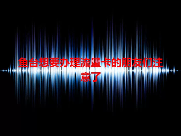 鱼台想要办理流量卡的朋友们注意了