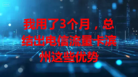 我用了3个月，总结出电信流量卡滨州这些优势